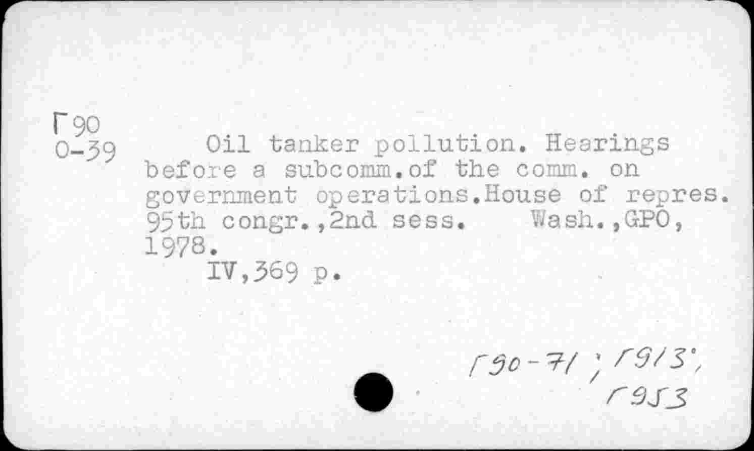 ﻿Oil tanker pollution. Hearings before a subcomm.of the comm, on government operations.House of repres. 95th congr.,2nd sess. Wash.,GPO, 197S.
IV,569 P-